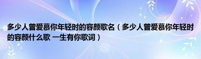 多少人曾爱慕你年轻时的容颜歌名（多少人曾爱慕你年轻时的容颜什么歌 一生有你歌词）
