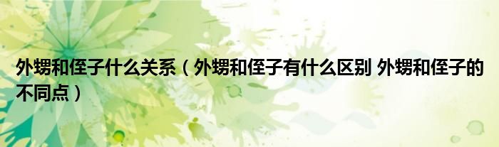 外甥和侄子什么关系（外甥和侄子有什么区别 外甥和侄子的不同点）