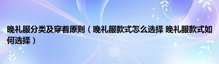 晚礼服分类及穿着原则（晚礼服款式怎么选择 晚礼服款式如何选择）