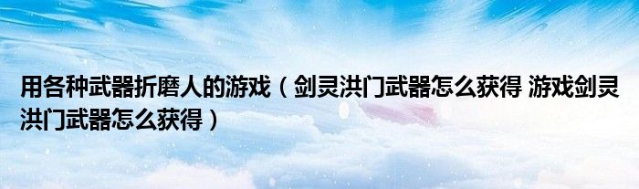用各种武器折磨人的游戏（剑灵洪门武器怎么获得 游戏剑灵洪门武器怎么获得）