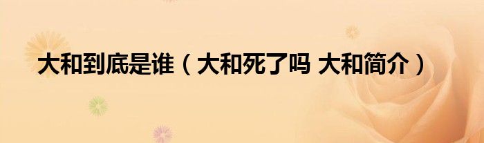 大和到底是谁（大和死了吗 大和简介）