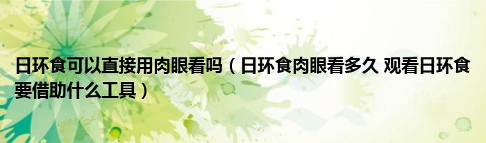 日环食可以直接用肉眼看吗（日环食肉眼看多久 观看日环食要借助什么工具）