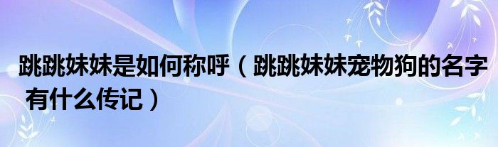 跳跳妹妹是如何称呼（跳跳妹妹宠物狗的名字 有什么传记）