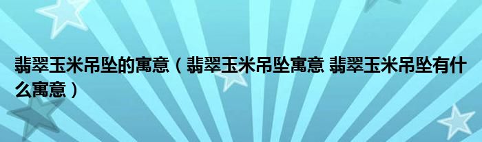 翡翠玉米吊坠的寓意（翡翠玉米吊坠寓意 翡翠玉米吊坠有什么寓意）