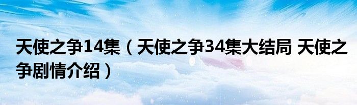 天使之争14集（天使之争34集大结局 天使之争剧情介绍）
