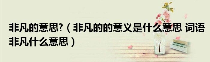非凡的意思?（非凡的的意义是什么意思 词语非凡什么意思）