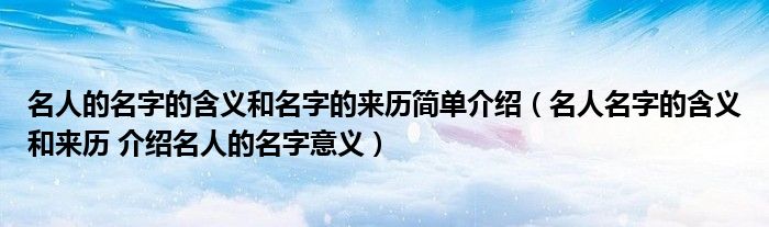 名人的名字的含义和名字的来历简单介绍（名人名字的含义和来历 介绍名人的名字意义）