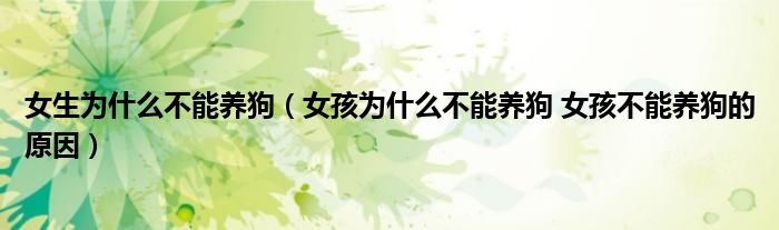 女生为什么不能养狗（女孩为什么不能养狗 女孩不能养狗的原因）