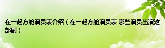 在一起方舱演员表介绍（在一起方舱演员表 哪些演员出演这部剧）