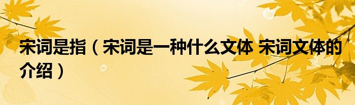 宋词是指（宋词是一种什么文体 宋词文体的介绍）