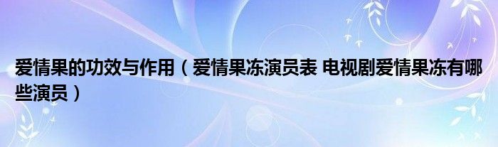 爱情果的功效与作用（爱情果冻演员表 电视剧爱情果冻有哪些演员）