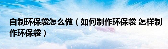 自制环保袋怎么做（如何制作环保袋 怎样制作环保袋）