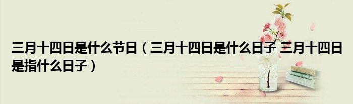 三月十四日是什么节日（三月十四日是什么日子 三月十四日是指什么日子）