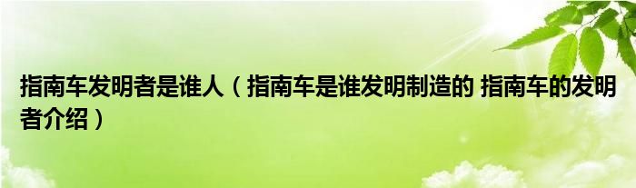 指南车发明者是谁人（指南车是谁发明制造的 指南车的发明者介绍）