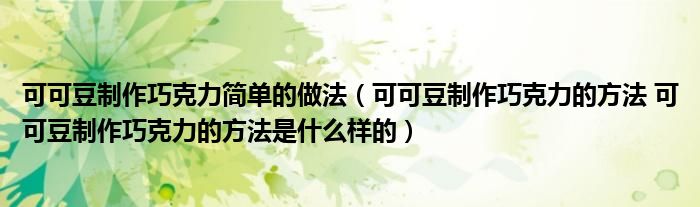 可可豆制作巧克力简单的做法（可可豆制作巧克力的方法 可可豆制作巧克力的方法是什么样的）