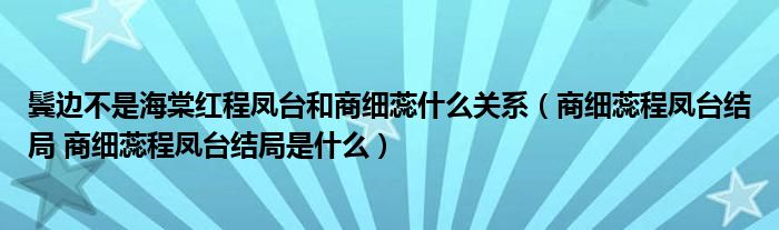 鬓边不是海棠红程凤台和商细蕊什么关系（商细蕊程凤台结局 商细蕊程凤台结局是什么）