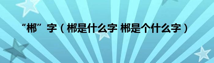 “郴”字（郴是什么字 郴是个什么字）