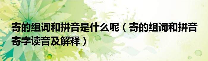 寄的组词和拼音是什么呢（寄的组词和拼音 寄字读音及解释）