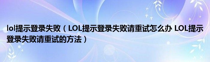 lol提示登录失败（LOL提示登录失败请重试怎么办 LOL提示登录失败请重试的方法）