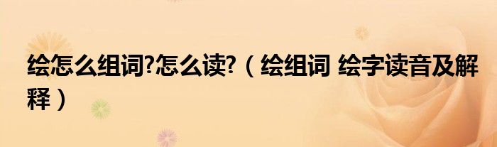 绘怎么组词?怎么读?（绘组词 绘字读音及解释）