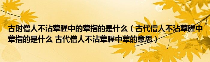 古时僧人不沾荤腥中的荤指的是什么（古代僧人不沾荤腥中荤指的是什么 古代僧人不沾荤腥中荤的意思）