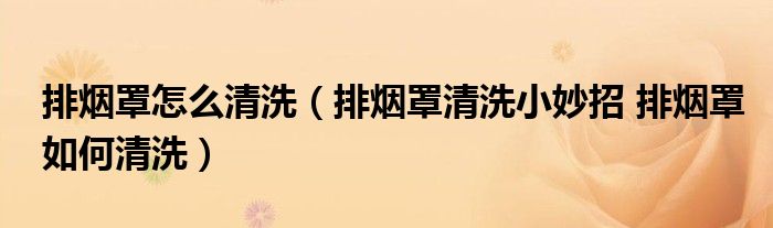排烟罩怎么清洗（排烟罩清洗小妙招 排烟罩如何清洗）