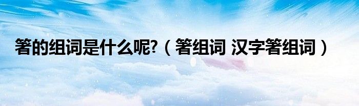 箸的组词是什么呢?（箸组词 汉字箸组词）
