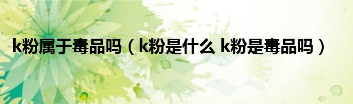 k粉属于毒品吗（k粉是什么 k粉是毒品吗）