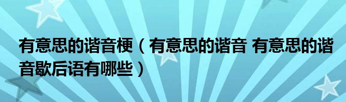 有意思的谐音梗（有意思的谐音 有意思的谐音歇后语有哪些）