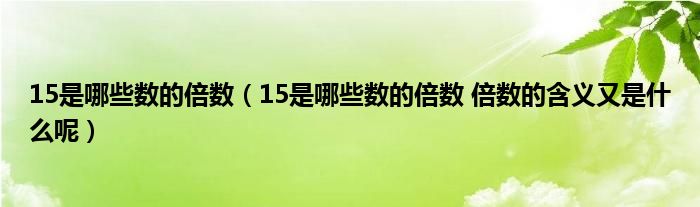 15是哪些数的倍数（15是哪些数的倍数 倍数的含义又是什么呢）