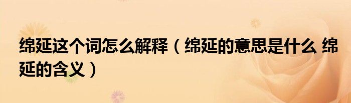 绵延这个词怎么解释（绵延的意思是什么 绵延的含义）