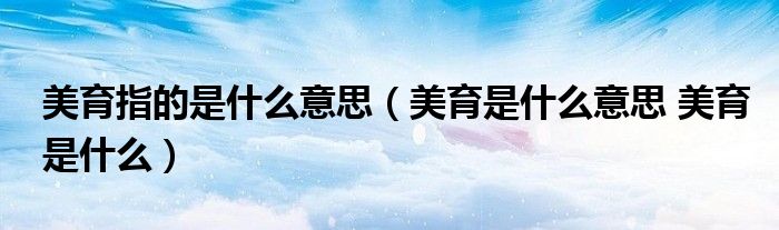 美育指的是什么意思（美育是什么意思 美育是什么）