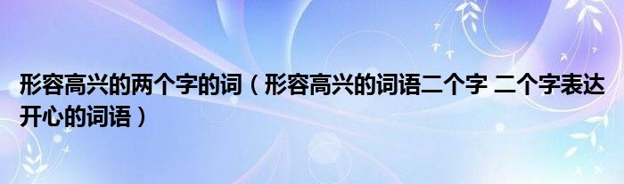 形容高兴的两个字的词（形容高兴的词语二个字 二个字表达开心的词语）