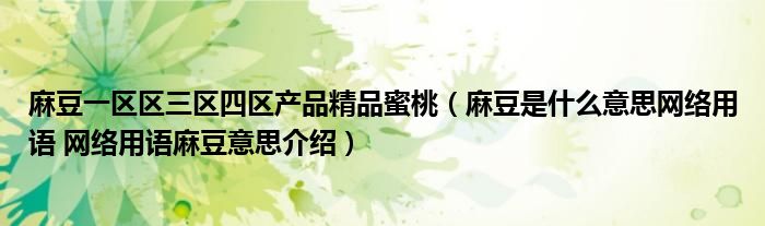 麻豆一区区三区四区产品精品蜜桃（麻豆是什么意思网络用语 网络用语麻豆意思介绍）