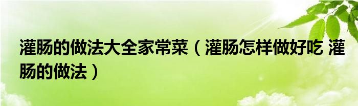 灌肠的做法大全家常菜（灌肠怎样做好吃 灌肠的做法）