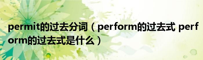 permit的过去分词（perform的过去式 perform的过去式是什么）
