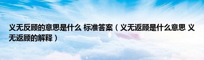 义无反顾的意思是什么 标准答案（义无返顾是什么意思 义无返顾的解释）