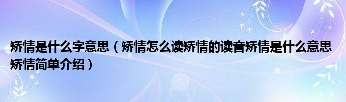 矫情是什么字意思（矫情怎么读矫情的读音矫情是什么意思 矫情简单介绍）