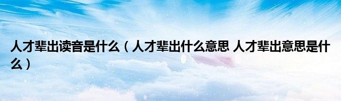 人才辈出读音是什么（人才辈出什么意思 人才辈出意思是什么）