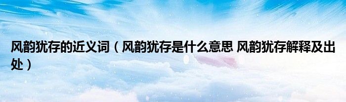 风韵犹存的近义词（风韵犹存是什么意思 风韵犹存解释及出处）