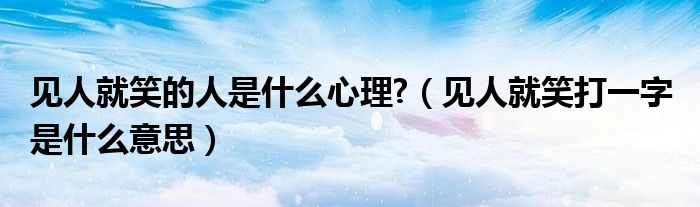 见人就笑的人是什么心理?（见人就笑打一字 是什么意思）