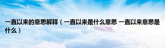 一直以来的意思解释（一直以来是什么意思 一直以来意思是什么）