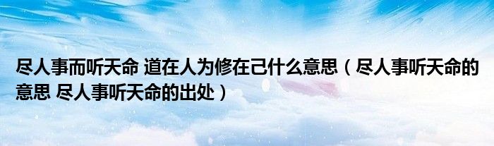 尽人事而听天命 道在人为修在己什么意思（尽人事听天命的意思 尽人事听天命的出处）