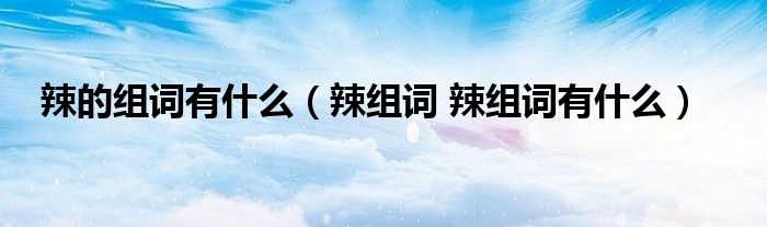 辣的组词有什么（辣组词 辣组词有什么）