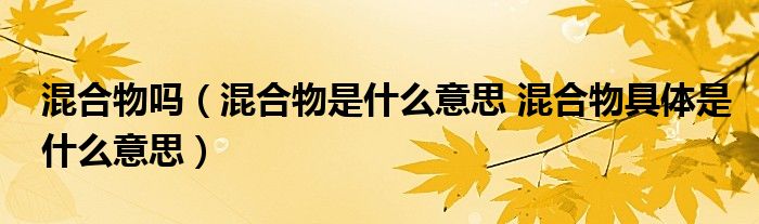 混合物吗（混合物是什么意思 混合物具体是什么意思）
