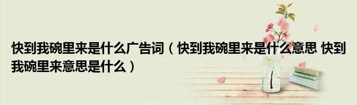 快到我碗里来是什么广告词（快到我碗里来是什么意思 快到我碗里来意思是什么）