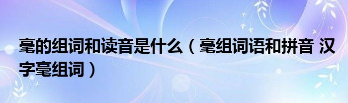 毫的组词和读音是什么（毫组词语和拼音 汉字毫组词）