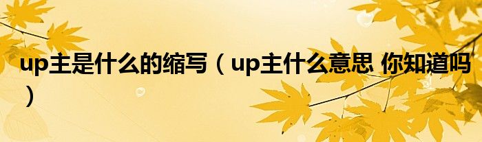 up主是什么的缩写（up主什么意思 你知道吗）