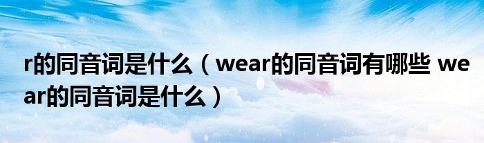 r的同音词是什么（wear的同音词有哪些 wear的同音词是什么）