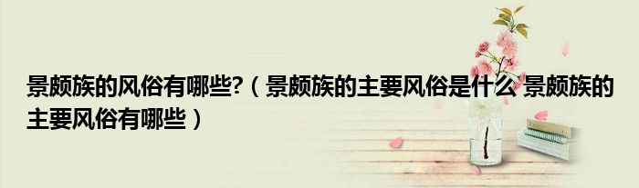 景颇族的风俗有哪些?（景颇族的主要风俗是什么 景颇族的主要风俗有哪些）